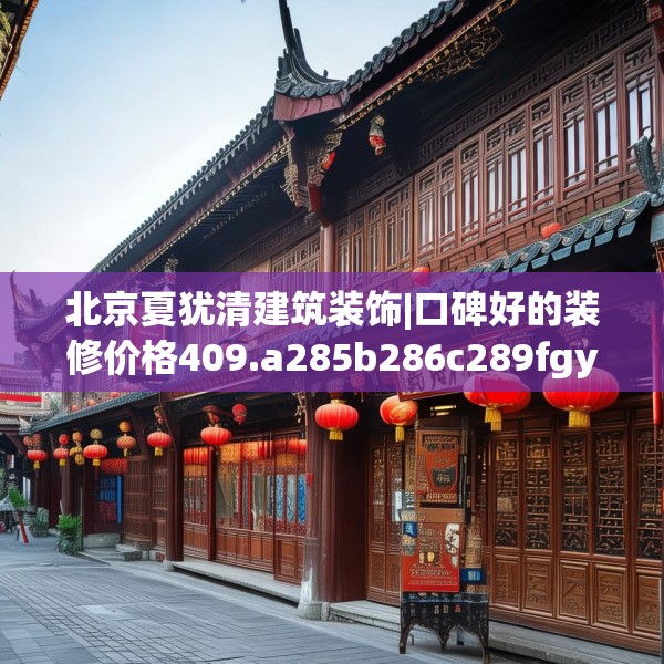 北京夏犹清建筑装饰|口碑好的装修价格409.a285b286c289fgy.296poiy