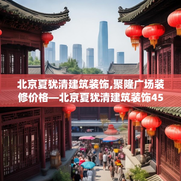 北京夏犹清建筑装饰,聚隆广场装修价格—北京夏犹清建筑装饰459.a335b336c339fgy.346fghfd
