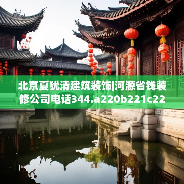 北京夏犹清建筑装饰|河源省钱装修公司电话344.a220b221c224fgy.23176672