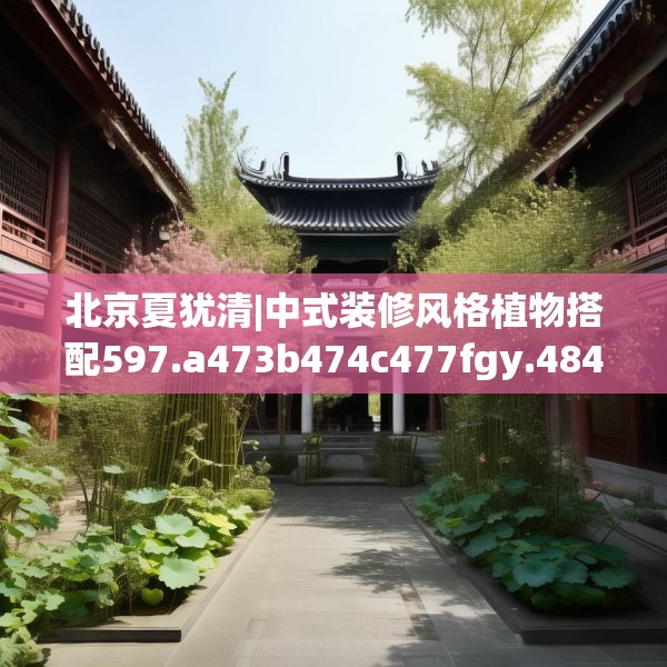 北京夏犹清|中式装修风格植物搭配597.a473b474c477fgy.484uyk