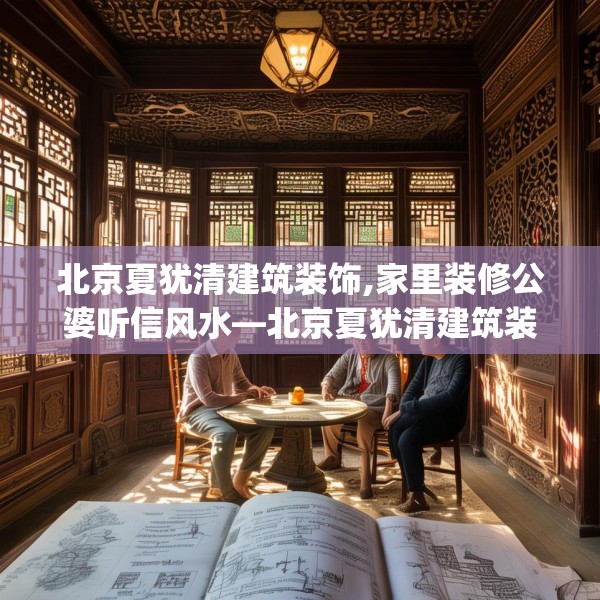 北京夏犹清建筑装饰,家里装修公婆听信风水—北京夏犹清建筑装饰476.a352b353c356fgy.363wew