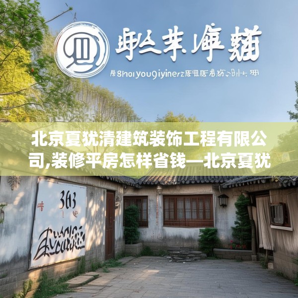 北京夏犹清建筑装饰工程有限公司,装修平房怎样省钱—北京夏犹清建筑装饰工程有限公司368.a244b245c248fgy.255wew