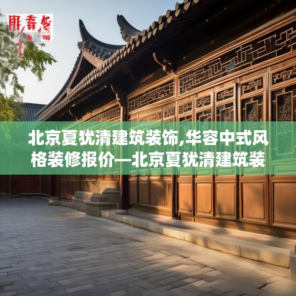 北京夏犹清建筑装饰,华容中式风格装修报价—北京夏犹清建筑装饰222.a98b99c102fgy.109dsfds