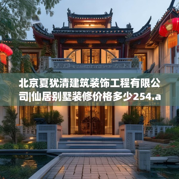 北京夏犹清建筑装饰工程有限公司|仙居别墅装修价格多少254.a130b131c134fgy.14176677