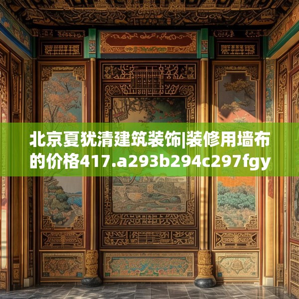 北京夏犹清建筑装饰|装修用墙布的价格417.a293b294c297fgy.304uyk