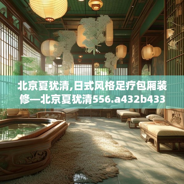 北京夏犹清,日式风格足疗包厢装修—北京夏犹清556.a432b433c436fgy.443dewqe