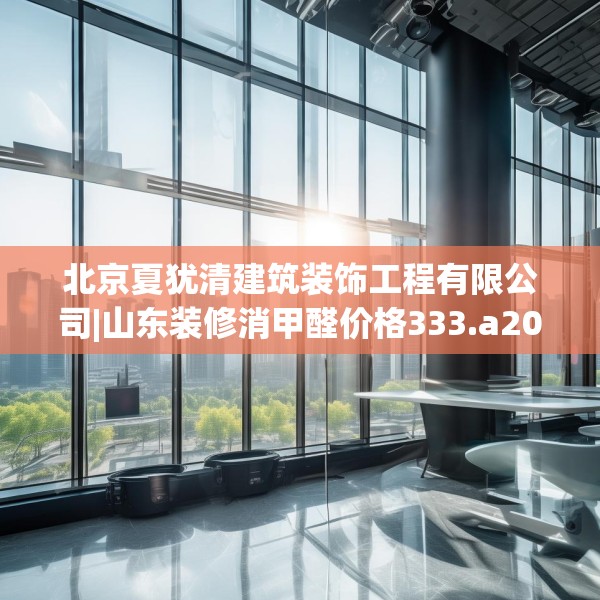 北京夏犹清建筑装饰工程有限公司|山东装修消甲醛价格333.a209b210c213fgy.220fghfd