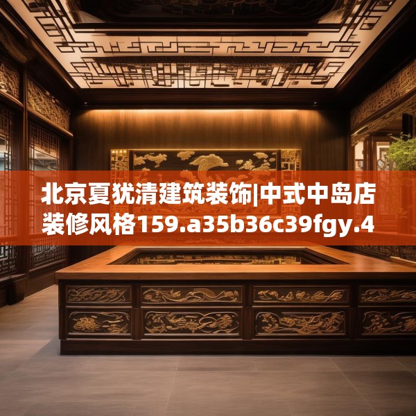 北京夏犹清建筑装饰|中式中岛店装修风格159.a35b36c39fgy.46fhsg