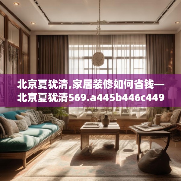 北京夏犹清,家居装修如何省钱—北京夏犹清569.a445b446c449fgy.456cvcx