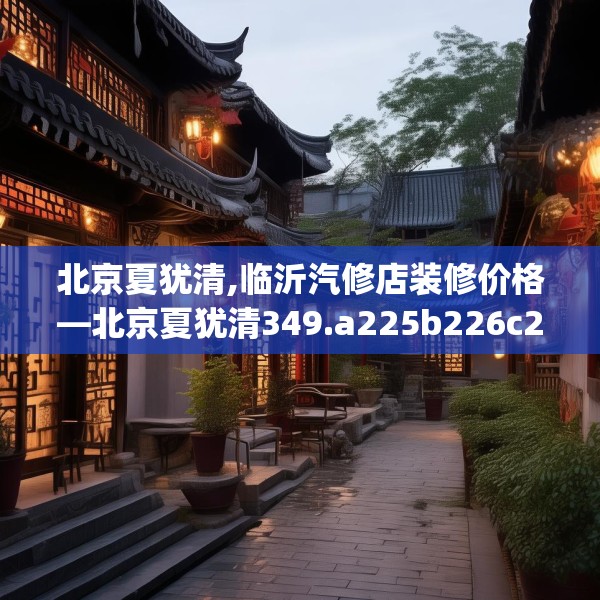 北京夏犹清,临沂汽修店装修价格—北京夏犹清349.a225b226c229fgy.236fdsfds