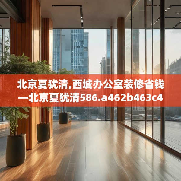 北京夏犹清,西城办公室装修省钱—北京夏犹清586.a462b463c466fgy.473sdA