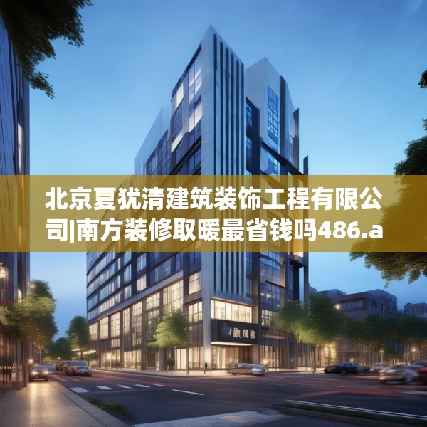 北京夏犹清建筑装饰工程有限公司|南方装修取暖最省钱吗486.a362b363c366fgy.373nbn