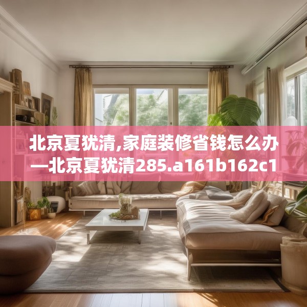 北京夏犹清,家庭装修省钱怎么办—北京夏犹清285.a161b162c165fgy.172fhsg