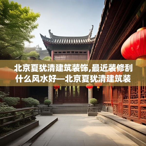 北京夏犹清建筑装饰,最近装修刮什么风水好—北京夏犹清建筑装饰318.a194b195c198fgy.205lkjl