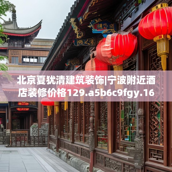 北京夏犹清建筑装饰|宁波附近酒店装修价格129.a5b6c9fgy.16uyk