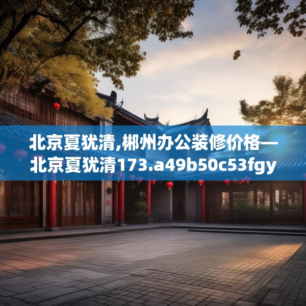 北京夏犹清,郴州办公装修价格—北京夏犹清173.a49b50c53fgy.60cvcx