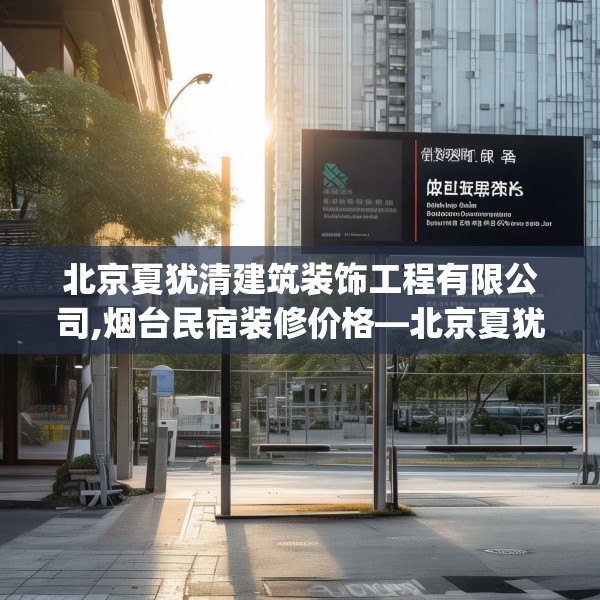 北京夏犹清建筑装饰工程有限公司,烟台民宿装修价格—北京夏犹清建筑装饰工程有限公司492.a368b369c372fgy.379dsfds