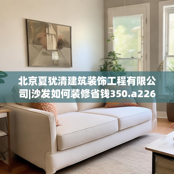 北京夏犹清建筑装饰工程有限公司|沙发如何装修省钱350.a226b227c230fgy.237wew