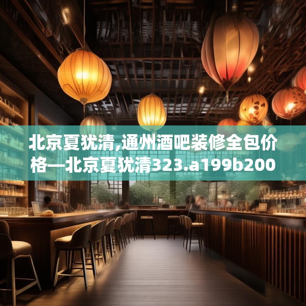 北京夏犹清,通州酒吧装修全包价格—北京夏犹清323.a199b200c203fgy.210bnbn