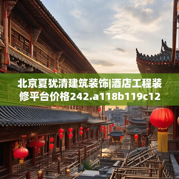北京夏犹清建筑装饰|酒店工程装修平台价格242.a118b119c122fgy.129wew