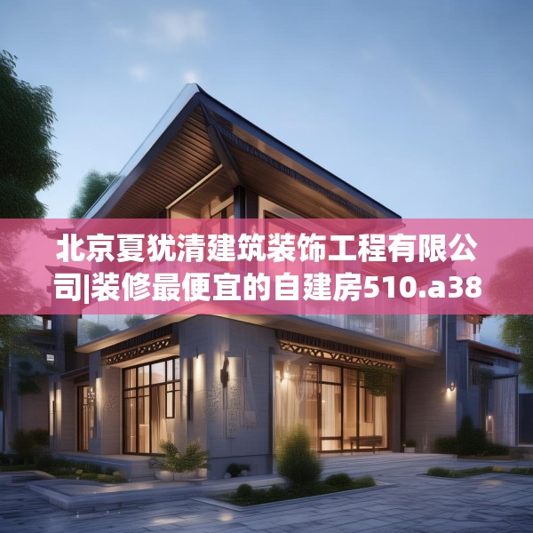 北京夏犹清建筑装饰工程有限公司|装修最便宜的自建房510.a386b387c390fgy.397dsfds