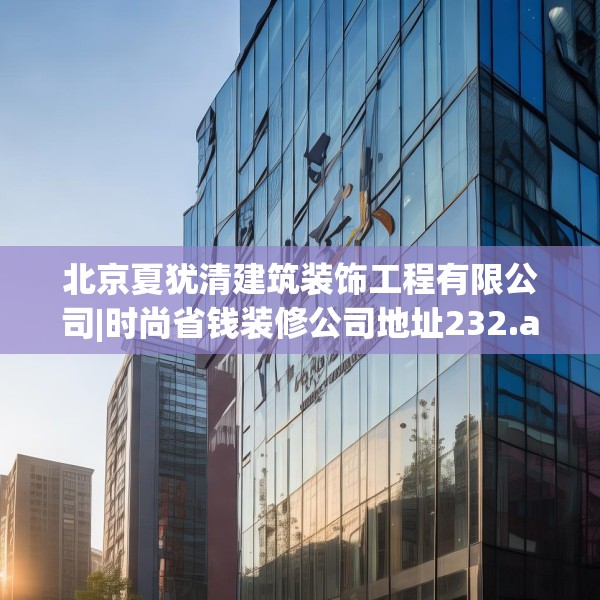 北京夏犹清建筑装饰工程有限公司|时尚省钱装修公司地址232.a108b109c112fgy.119dewqe