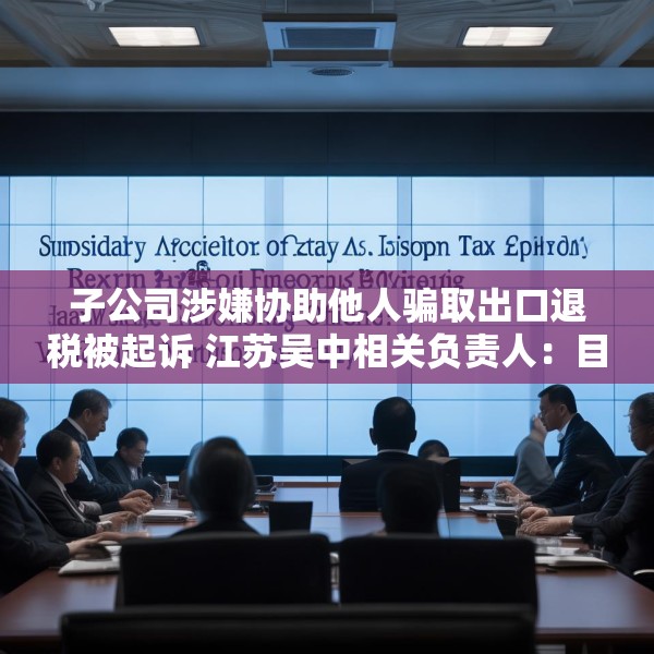 子公司涉嫌协助他人骗取出口退税被起诉 江苏吴中相关负责人：目前无更多信息