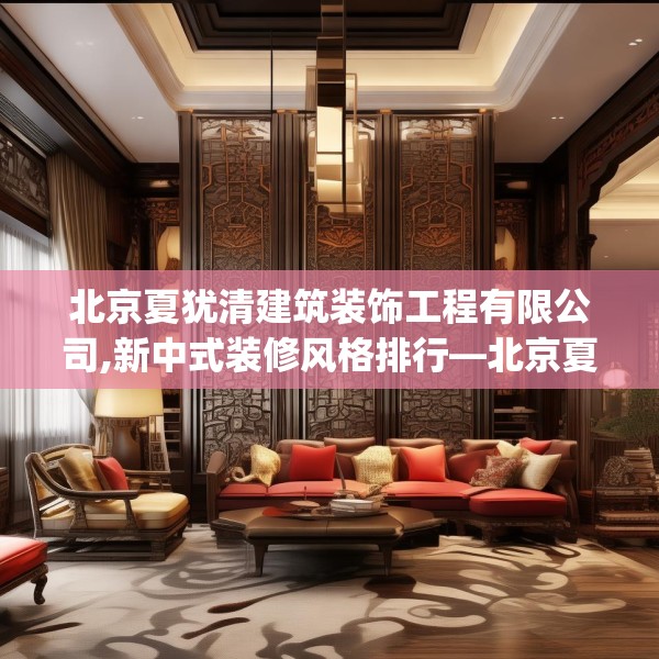 北京夏犹清建筑装饰工程有限公司,新中式装修风格排行—北京夏犹清建筑装饰工程有限公司598.a474b475c478fgy.485htyj