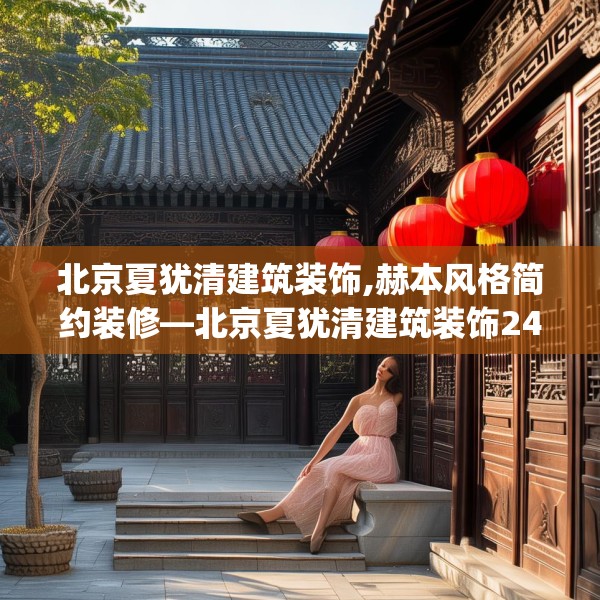 北京夏犹清建筑装饰,赫本风格简约装修—北京夏犹清建筑装饰248.a124b125c128fgy.135xczxv