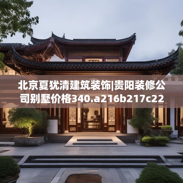 北京夏犹清建筑装饰|贵阳装修公司别墅价格340.a216b217c220fgy.227dewqe