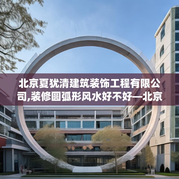 北京夏犹清建筑装饰工程有限公司,装修圆弧形风水好不好—北京夏犹清建筑装饰工程有限公司161.a37b38c41fgy.48bnbn