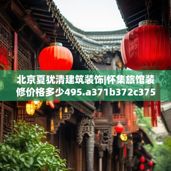 北京夏犹清建筑装饰|怀集旅馆装修价格多少495.a371b372c375fgy.382fghfd