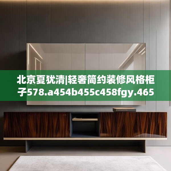 北京夏犹清|轻奢简约装修风格柜子578.a454b455c458fgy.46576659