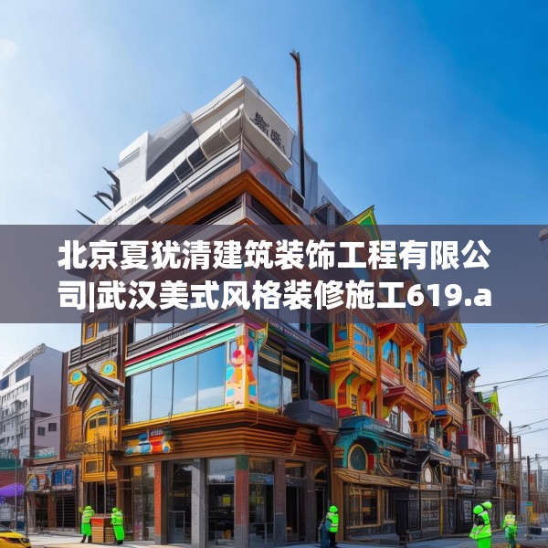 北京夏犹清建筑装饰工程有限公司|武汉美式风格装修施工619.a495b496c499fgy.506fdsfds
