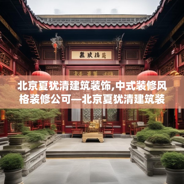 北京夏犹清建筑装饰,中式装修风格装修公可—北京夏犹清建筑装饰143.a19b20c23fgy.30bnbn