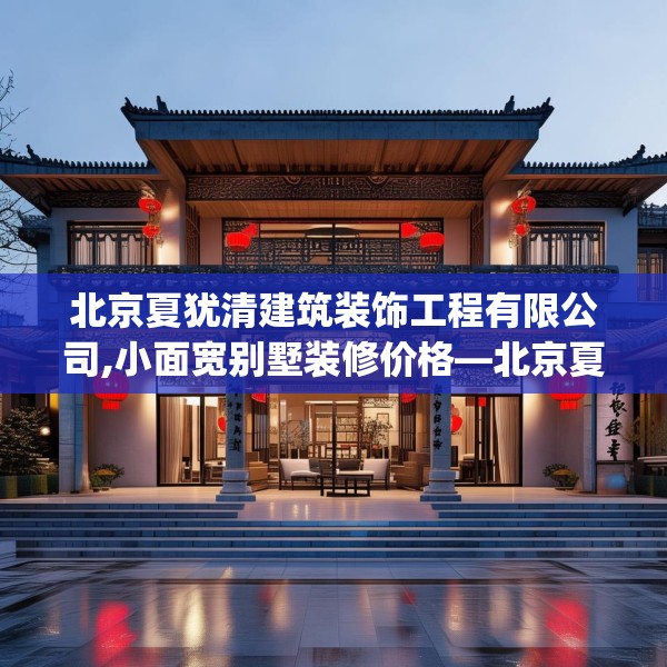 北京夏犹清建筑装饰工程有限公司,小面宽别墅装修价格—北京夏犹清建筑装饰工程有限公司431.a307b308c311fgy.318bnbn