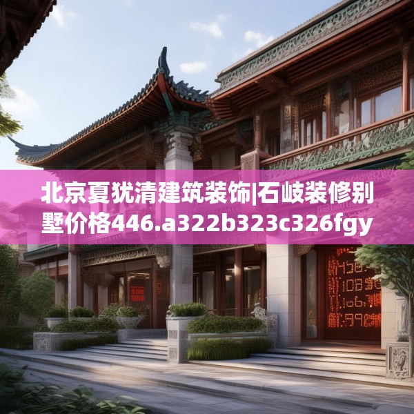 北京夏犹清建筑装饰|石岐装修别墅价格446.a322b323c326fgy.333xczxv