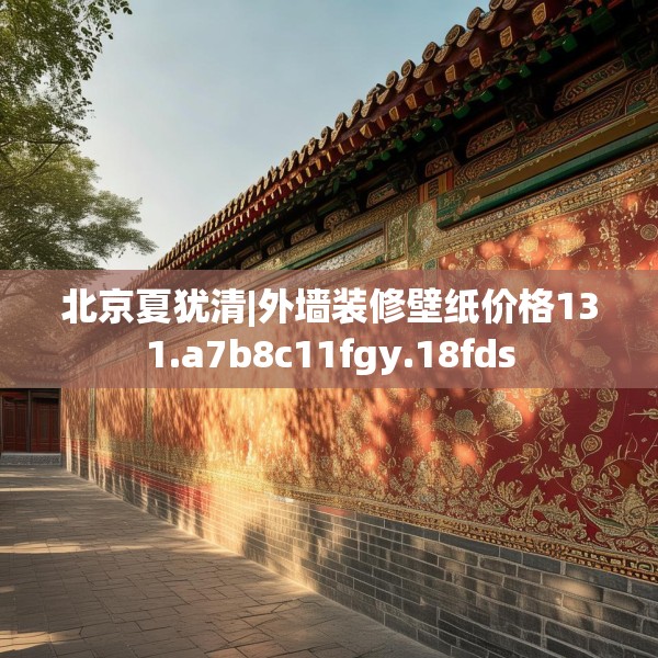 北京夏犹清|外墙装修壁纸价格131.a7b8c11fgy.18fds