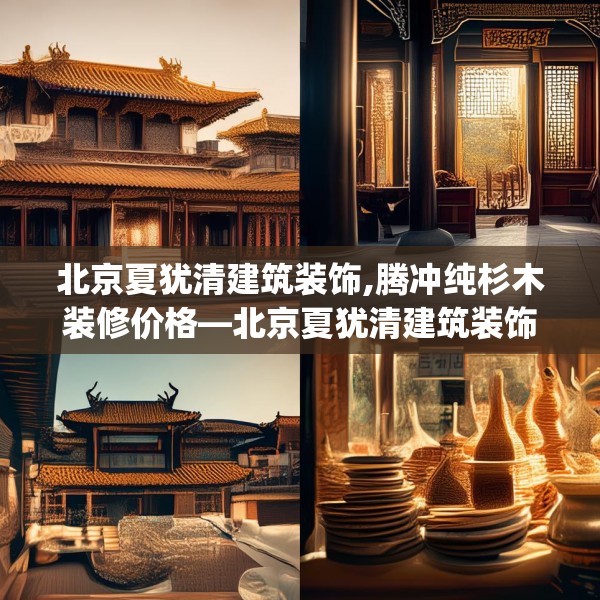 北京夏犹清建筑装饰,腾冲纯杉木装修价格—北京夏犹清建筑装饰407.a283b284c287fgy.294cvcx
