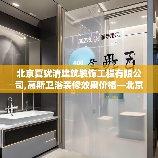 北京夏犹清建筑装饰工程有限公司,高斯卫浴装修效果价格—北京夏犹清建筑装饰工程有限公司400.a276b277c280fgy.287htyj