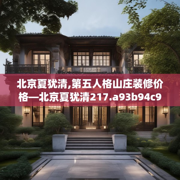 北京夏犹清,第五人格山庄装修价格—北京夏犹清217.a93b94c97fgy.104jhhj