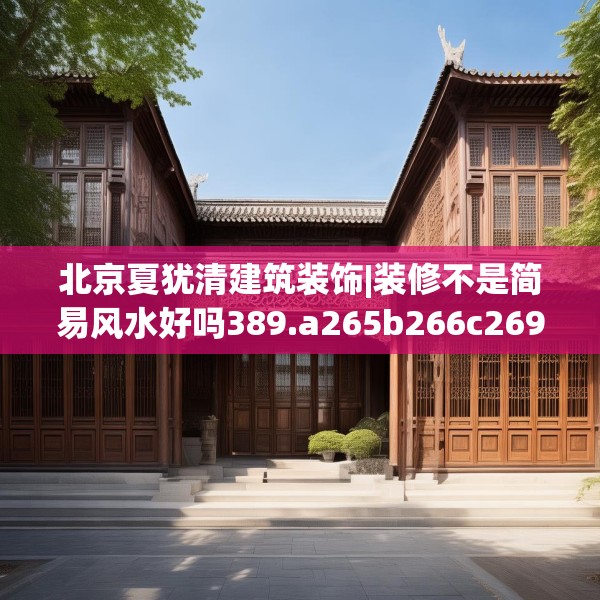 北京夏犹清建筑装饰|装修不是简易风水好吗389.a265b266c269fgy.276cvcx