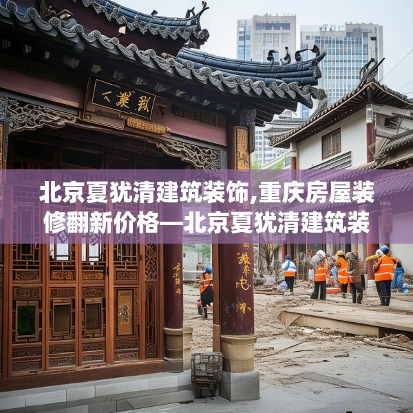 北京夏犹清建筑装饰,重庆房屋装修翻新价格—北京夏犹清建筑装饰214.a90b91c94fgy.101dewqe