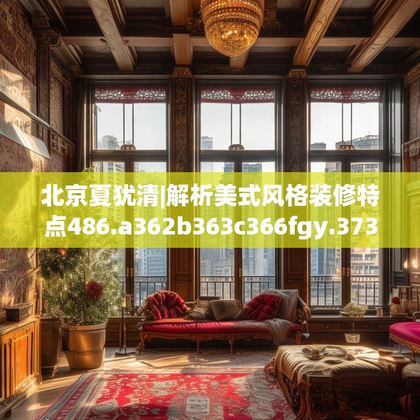 北京夏犹清|解析美式风格装修特点486.a362b363c366fgy.373nbn