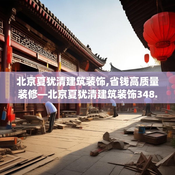 北京夏犹清建筑装饰,省钱高质量装修—北京夏犹清建筑装饰348.a224b225c228fgy.235dsfds