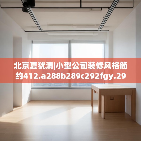 北京夏犹清|小型公司装修风格简约412.a288b289c292fgy.299dewqe