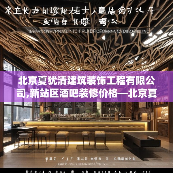 北京夏犹清建筑装饰工程有限公司,新站区酒吧装修价格—北京夏犹清建筑装饰工程有限公司382.a258b259c262fgy.269htyj