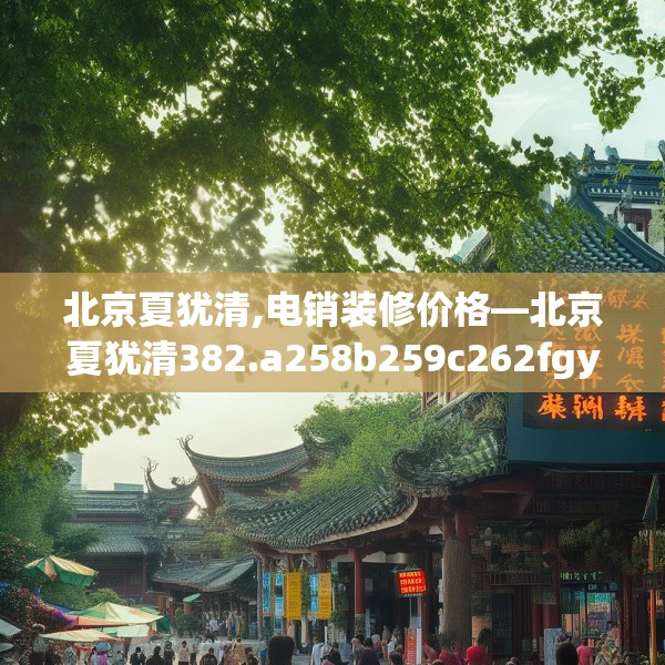北京夏犹清,电销装修价格—北京夏犹清382.a258b259c262fgy.269htyj