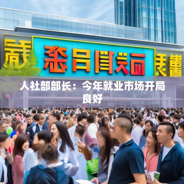人社部部长：今年就业市场开局良好