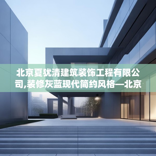 北京夏犹清建筑装饰工程有限公司,装修灰蓝现代简约风格—北京夏犹清建筑装饰工程有限公司276.a152b153c156fgy.163dsfds
